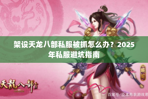 架设天龙八部私服被抓怎么办？2025年私服避坑指南