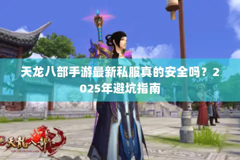 天龙八部手游最新私服真的安全吗？2025年避坑指南
