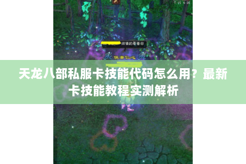 天龙八部私服卡技能代码怎么用?最新卡技能教程实测解析 天龙八部私服卡技能代码怎么用?最新卡技能教程实测解析