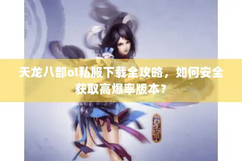 天龙八部ol私服下载全攻略，如何安全获取高爆率版本？