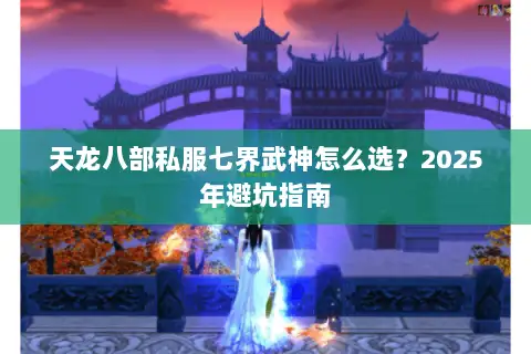 天龙八部私服七界武神怎么选?2025年避坑指南 天龙八部私服七界武神怎么选?2025年避坑指南