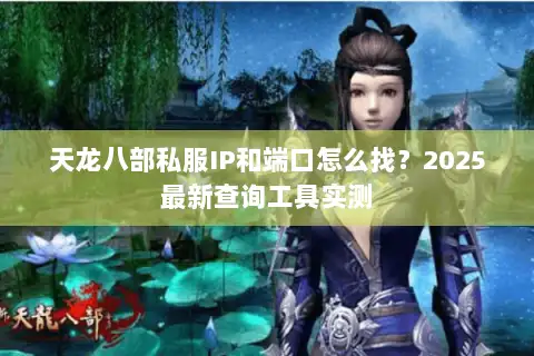 天龙八部私服IP和端口怎么找?2025最新查询工具实测 天龙八部私服IP和端口怎么找?2025最新查询工具实测