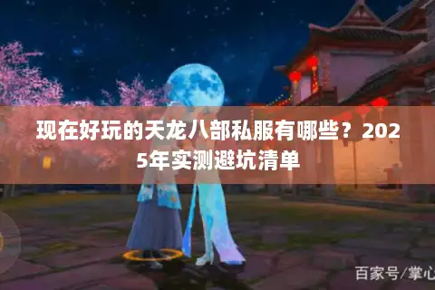 现在好玩的天龙八部私服有哪些?2025年实测避坑清单 现在好玩的天龙八部私服有哪些?2025年实测避坑清单