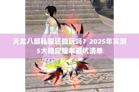 天龙八部私服还能玩吗?2025年实测5大稳定版本避坑清单 天龙八部私服还能玩吗?2025年实测5大稳定版本避坑清单