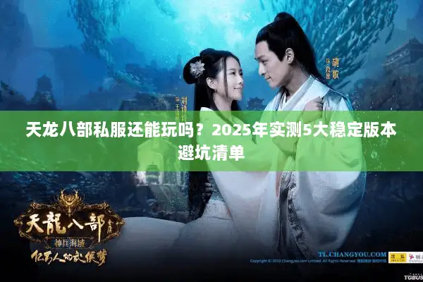 天龙八部私服还能玩吗?2025年实测5大稳定版本避坑清单 天龙八部私服还能玩吗?2025年实测5大稳定版本避坑清单