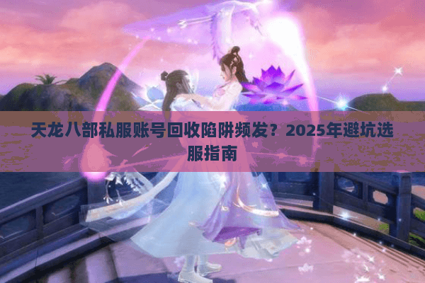 天龙八部私服账号回收陷阱频发?2025年避坑选服指南 天龙八部私服账号回收陷阱频发?2025年避坑选服指南