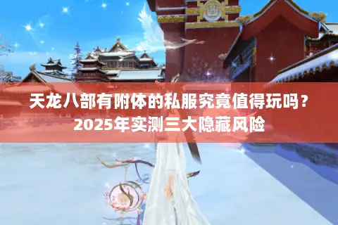 天龙八部有附体的私服究竟值得玩吗?2025年实测三大隐藏风险 天龙八部有附体的私服究竟值得玩吗?2025年实测三大隐藏风险