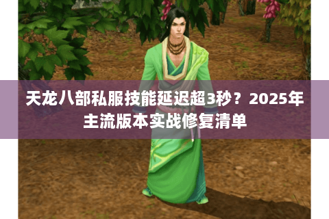 天龙八部私服技能延迟超3秒？2025年主流版本实战修复清单