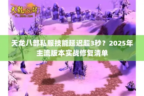 天龙八部私服技能延迟超3秒？2025年主流版本实战修复清单