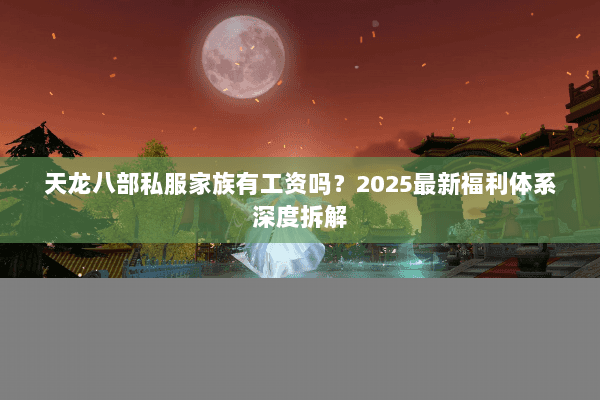 天龙八部私服家族有工资吗？2025最新福利体系深度拆解
