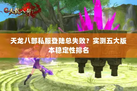 天龙八部私服登陆总失败？实测五大版本稳定性排名