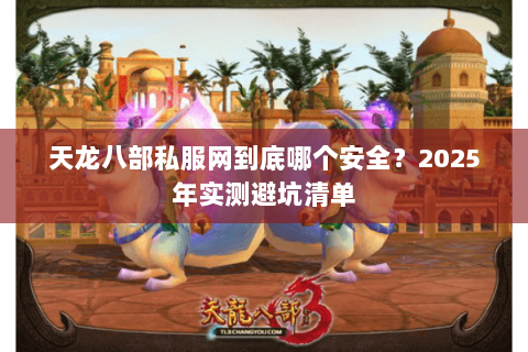 天龙八部私服网到底哪个安全？2025年实测避坑清单