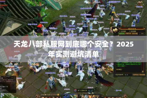 天龙八部私服网到底哪个安全？2025年实测避坑清单