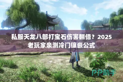 私服天龙八部打宝石伤害翻倍?2025老玩家亲测冷门镶嵌公式 私服天龙八部打宝石伤害翻倍?2025老玩家亲测冷门镶嵌公式