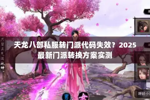 天龙八部私服转门派代码失效?2025最新门派转换方案实测 天龙八部私服转门派代码失效?2025最新门派转换方案实测