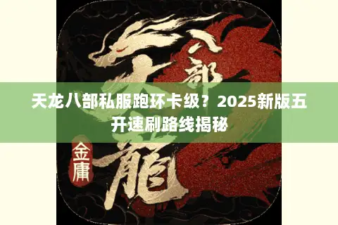 天龙八部私服跑环卡级？2025新版五开速刷路线揭秘