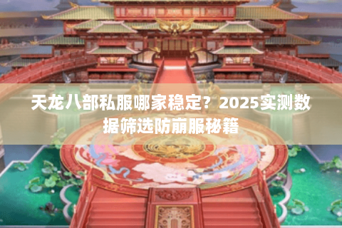 天龙八部私服哪家稳定？2025实测数据筛选防崩服秘籍