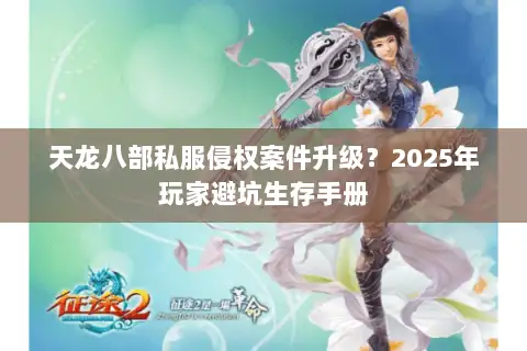 天龙八部私服侵权案件升级?2025年玩家避坑生存手册 天龙八部私服侵权案件升级?2025年玩家避坑生存手册