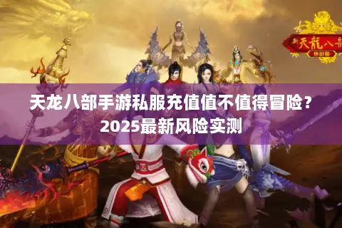 天龙八部手游私服充值值不值得冒险?2025最新风险实测 天龙八部手游私服充值值不值得冒险?2025最新风险实测