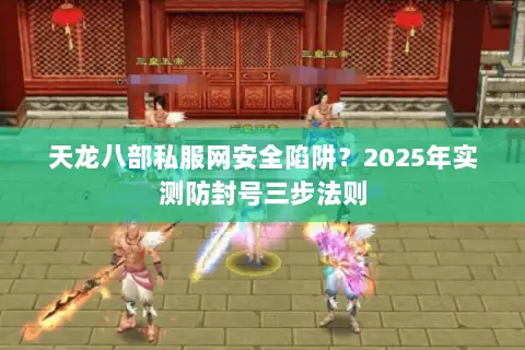 天龙八部私服网安全陷阱?2025年实测防封号三步法则 天龙八部私服网安全陷阱?2025年实测防封号三步法则