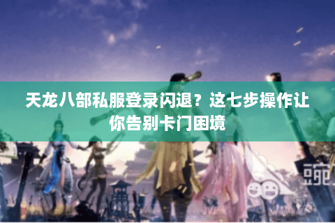 天龙八部私服登录闪退?这七步操作让你告别卡门困境 天龙八部私服登录闪退?这七步操作让你告别卡门困境