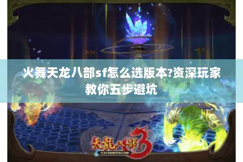 火舞天龙八部sf怎么选版本?资深玩家教你五步避坑 火舞天龙八部sf怎么选版本?资深玩家教你五步避坑