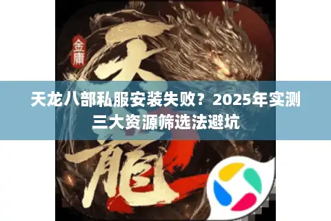 天龙八部私服安装失败?2025年实测三大资源筛选法避坑 天龙八部私服安装失败?2025年实测三大资源筛选法避坑