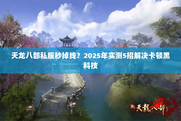 天龙八部私服秒掉线?2025年实测5招解决卡顿黑科技 天龙八部私服秒掉线?2025年实测5招解决卡顿黑科技