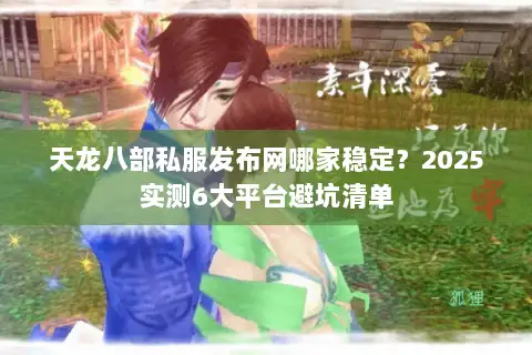 天龙八部私服发布网哪家稳定?2025实测6大平台避坑清单 天龙八部私服发布网哪家稳定?2025实测6大平台避坑清单