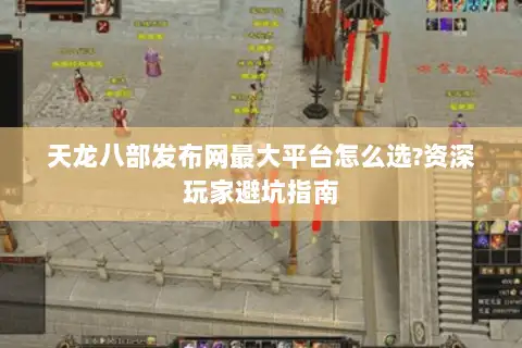 天龙八部发布网最大平台怎么选?资深玩家避坑指南 天龙八部发布网最大平台怎么选?资深玩家避坑指南