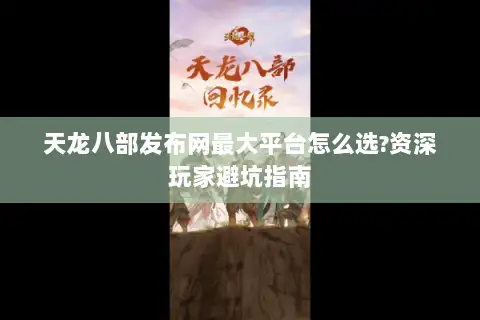 天龙八部发布网最大平台怎么选?资深玩家避坑指南 天龙八部发布网最大平台怎么选?资深玩家避坑指南