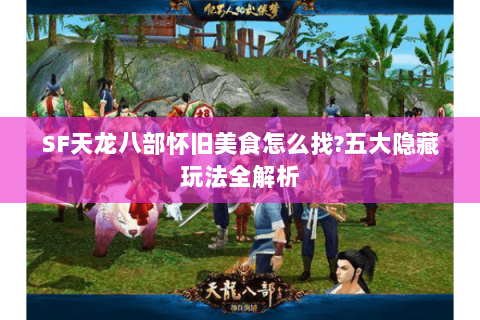 SF天龙八部怀旧美食怎么找?五大隐藏玩法全解析