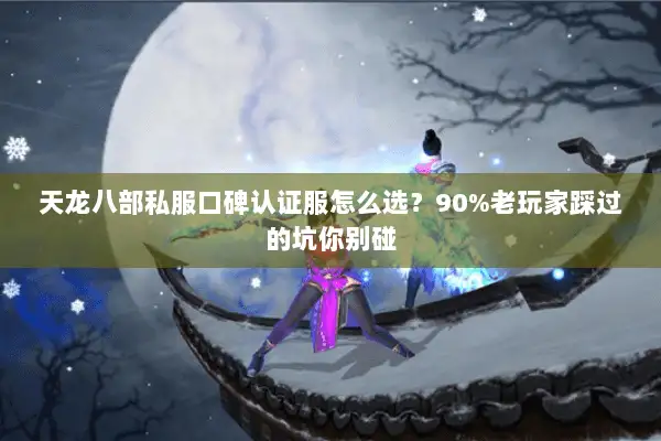 天龙八部私服口碑认证服怎么选？90%老玩家踩过的坑你别碰