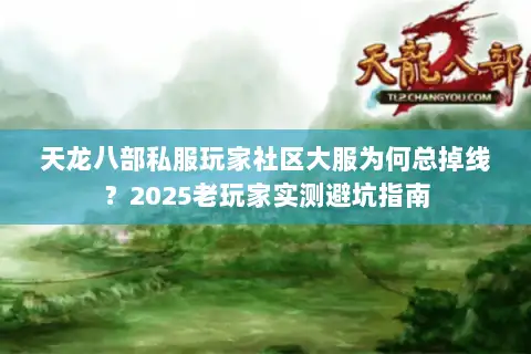 天龙八部私服玩家社区大服为何总掉线?2025老玩家实测避坑指南 天龙八部私服玩家社区大服为何总掉线?2025老玩家实测避坑指南