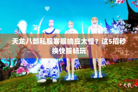天龙八部私服客服响应太慢?这5招秒换快服畅玩 天龙八部私服客服响应太慢?这5招秒换快服畅玩