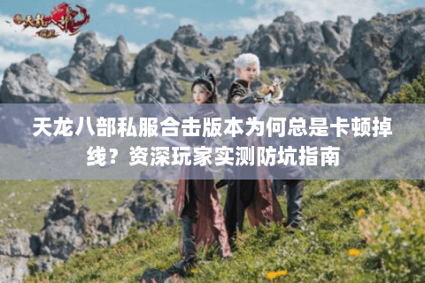 天龙八部私服合击版本为何总是卡顿掉线？资深玩家实测防坑指南