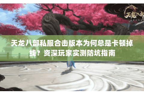 天龙八部私服合击版本为何总是卡顿掉线？资深玩家实测防坑指南