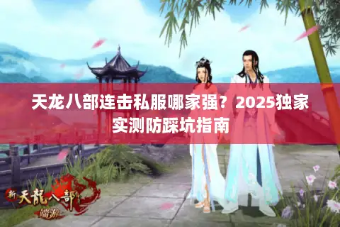 天龙八部连击私服哪家强?2025独家实测防踩坑指南 天龙八部连击私服哪家强?2025独家实测防踩坑指南