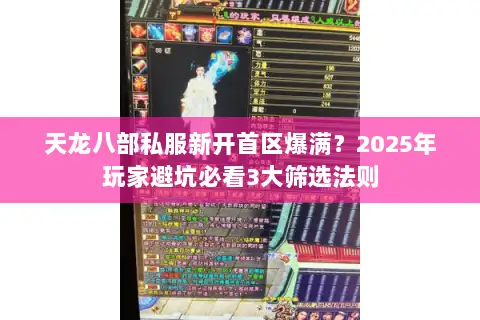 天龙八部私服新开首区爆满？2025年玩家避坑必看3大筛选法则