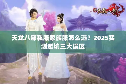 天龙八部私服家族服怎么选?2025实测避坑三大误区 天龙八部私服家族服怎么选?2025实测避坑三大误区