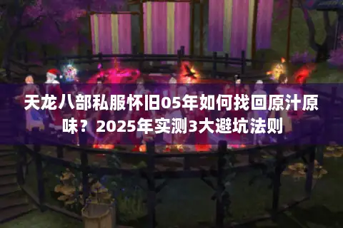 天龙八部私服怀旧05年如何找回原汁原味？2025年实测3大避坑法则