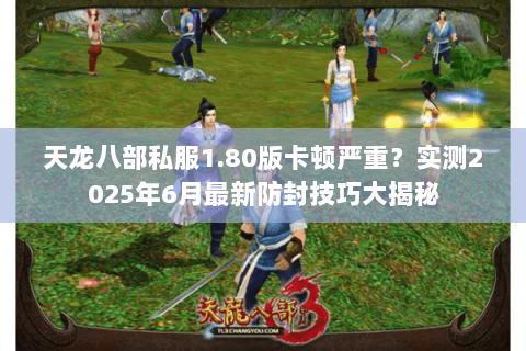 天龙八部私服1.80版卡顿严重?实测2025年6月最新防封技巧大揭秘 天龙八部私服1.80版卡顿严重?实测2025年6月最新防封技巧大揭秘