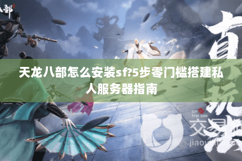 天龙八部怎么安装sf?5步零门槛搭建私人服务器指南