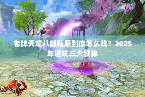 老牌天龙八部私服到底怎么找？2025年避坑三大铁律