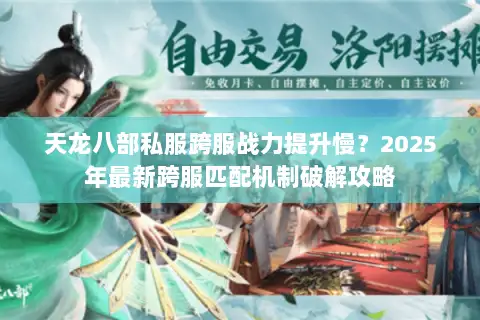 天龙八部私服跨服战力提升慢？2025年最新跨服匹配机制破解攻略