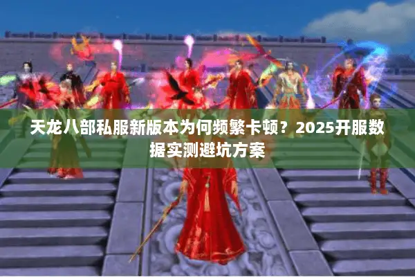 天龙八部私服新版本为何频繁卡顿?2025开服数据实测避坑方案 天龙八部私服新版本为何频繁卡顿?2025开服数据实测避坑方案