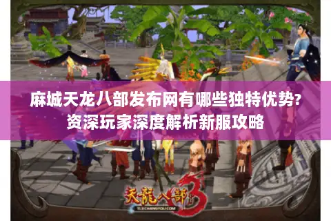 麻城天龙八部发布网有哪些独特优势?资深玩家深度解析新服攻略