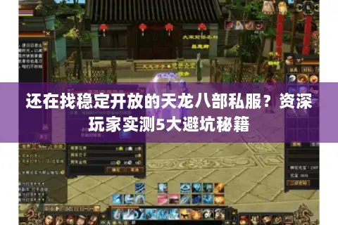 还在找稳定开放的天龙八部私服？资深玩家实测5大避坑秘籍