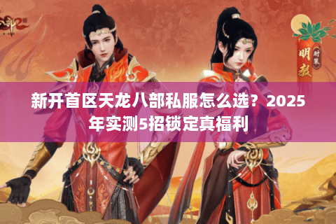新开首区天龙八部私服怎么选？2025年实测5招锁定真福利