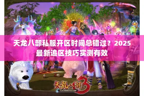 天龙八部私服开区时间总错过?2025最新追区技巧实测有效 天龙八部私服开区时间总错过?2025最新追区技巧实测有效